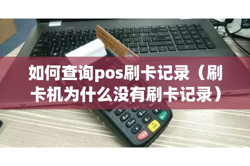 如何查询pos刷卡记录（刷卡机为什么没有刷卡记录）