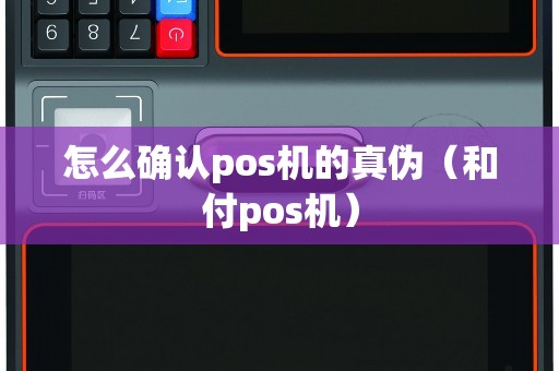 怎么确认pos机的真伪（和付pos机）