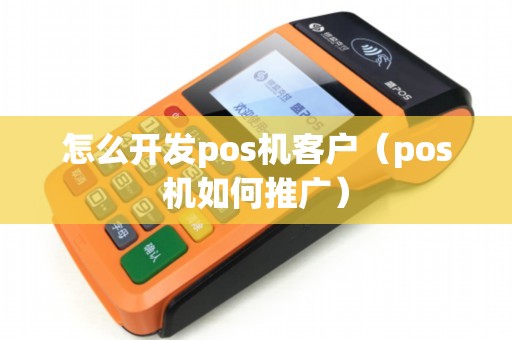 怎么开发pos机客户（pos机如何推广）