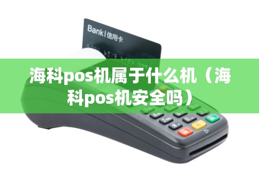 海科pos机属于什么机（海科pos机安全吗）