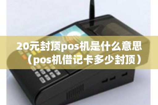 20元封顶pos机是什么意思(pos机借记卡多少封顶) 20元封顶pos机是什么意思(pos机借记卡多少封顶)