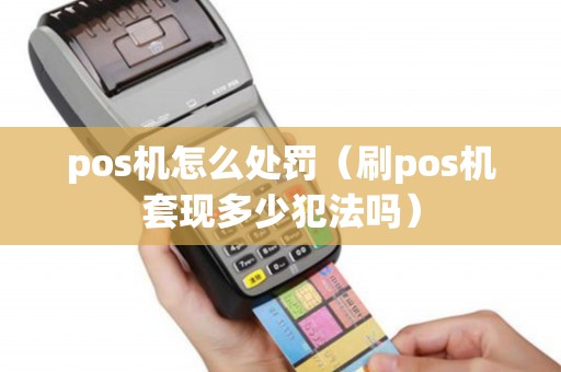 pos机怎么处罚（刷pos机套现多少犯法吗）