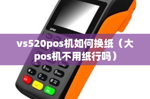 vs520pos机如何换纸（大pos机不用纸行吗）