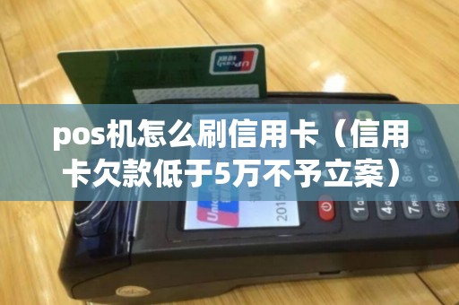 pos机怎么刷信用卡（信用卡欠款低于5万不予立案）