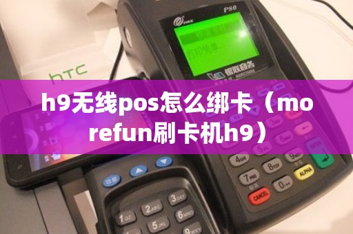 h9无线pos怎么绑卡（morefun刷卡机h9）