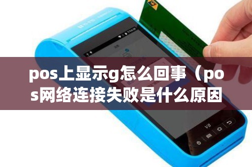 pos上显示g怎么回事（pos网络连接失败是什么原因）