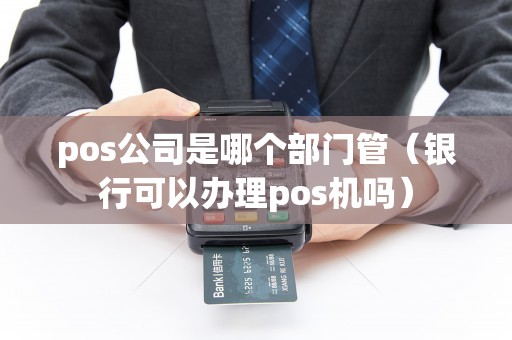 pos公司是哪个部门管（银行可以办理pos机吗）