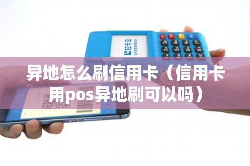 异地怎么刷信用卡（信用卡用pos异地刷可以吗）