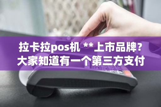 拉卡拉pos机 **上市品牌?大家知道有一个第三方支付“拉卡拉”吗 拉卡拉pos机 **上市品牌?大家知道有一个第三方支付“拉卡拉”吗