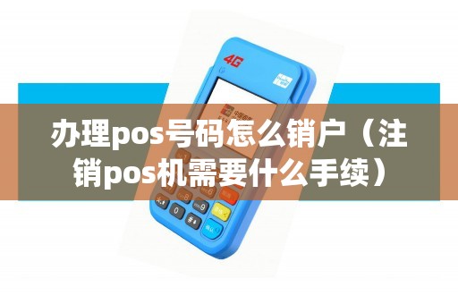 办理pos号码怎么销户（注销pos机需要什么手续）