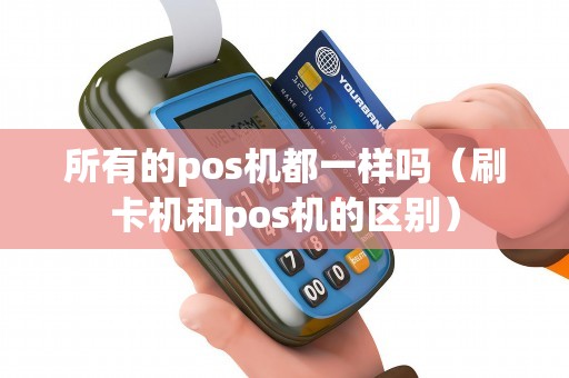 所有的pos机都一样吗（刷卡机和pos机的区别）