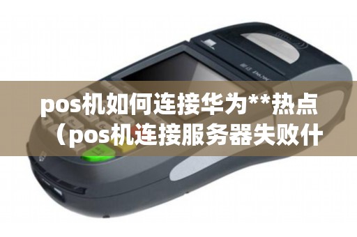 pos机如何连接华为**热点（pos机连接服务器失败什么原因）