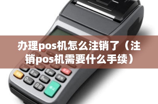 办理pos机怎么注销了（注销pos机需要什么手续）