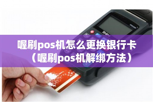 喔刷pos机怎么更换银行卡（喔刷pos机解绑方法）