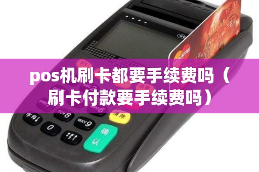 pos机刷卡都要手续费吗（刷卡付款要手续费吗）