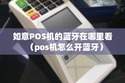 如意POS机的蓝牙在哪里看(pos机怎么开蓝牙) 如意POS机的蓝牙在哪里看(pos机怎么开蓝牙)