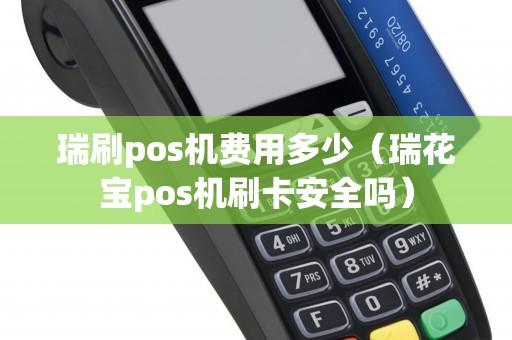 瑞刷pos机费用多少(瑞花宝pos机刷卡安全吗) 瑞刷pos机费用多少(瑞花宝pos机刷卡安全吗)