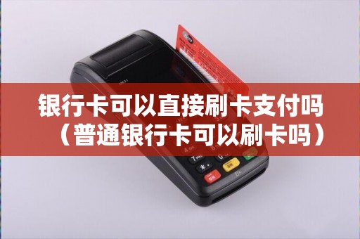 银行卡可以直接刷卡支付吗（普通银行卡可以刷卡吗）