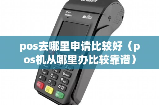 pos去哪里申请比较好（pos机从哪里办比较靠谱）