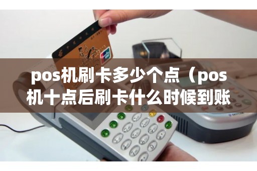 pos机刷卡多少个点（pos机十点后刷卡什么时候到账）