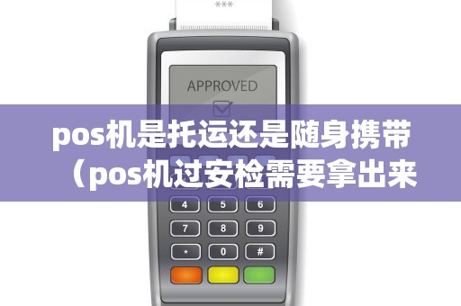 pos机是托运还是随身携带(pos机过安检需要拿出来吗) pos机是托运还是随身携带(pos机过安检需要拿出来吗)