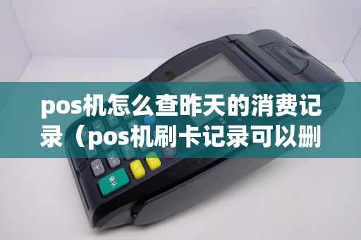 pos机怎么查昨天的消费记录（pos机刷卡记录可以删除吗）