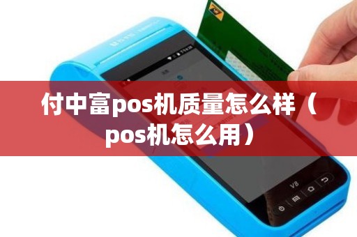 付中富pos机质量怎么样(pos机怎么用) 付中富pos机质量怎么样(pos机怎么用)