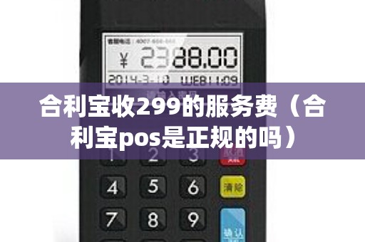 合利宝收299的服务费（合利宝pos是正规的吗）