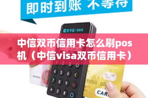中信双币信用卡怎么刷pos机（中信visa双币信用卡）