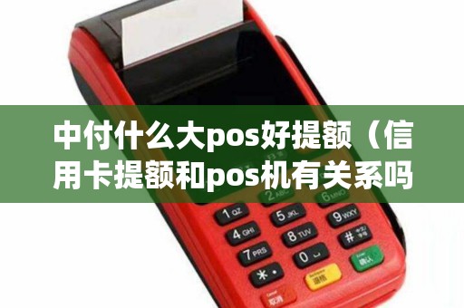 中付什么大pos好提额（信用卡提额和pos机有关系吗）