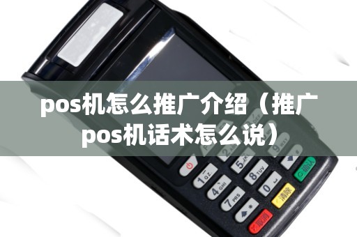 pos机怎么推广介绍（推广pos机话术怎么说）