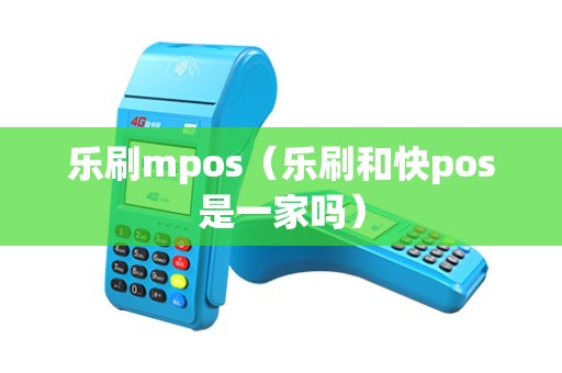 乐刷mpos（乐刷和快pos是一家吗）
