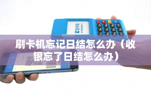 刷卡机忘记日结怎么办（收银忘了日结怎么办）