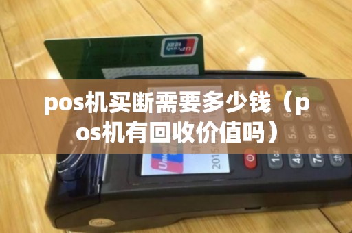 pos机买断需要多少钱（pos机有回收价值吗）