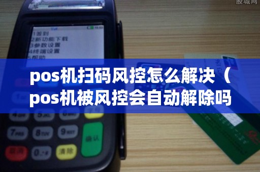 pos机扫码风控怎么解决（pos机被风控会自动解除吗）
