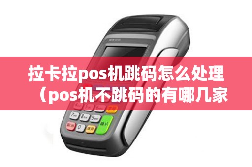 拉卡拉pos机跳码怎么处理（pos机不跳码的有哪几家）