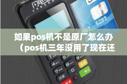 如果pos机不是原厂怎么办（pos机三年没用了现在还能用吗）