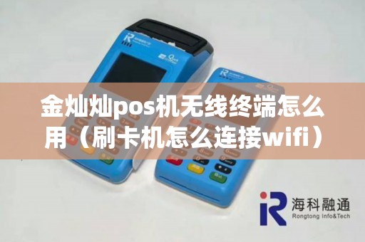金灿灿pos机无线终端怎么用（刷卡机怎么连接wifi）