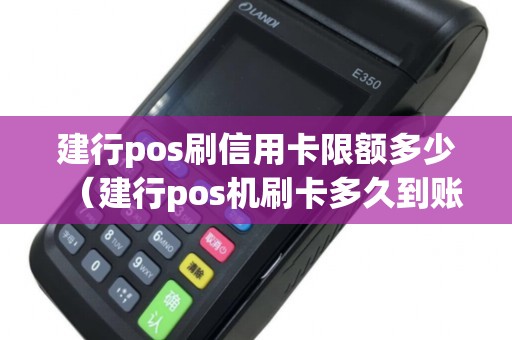 建行pos刷信用卡限额多少（建行pos机刷卡多久到账）