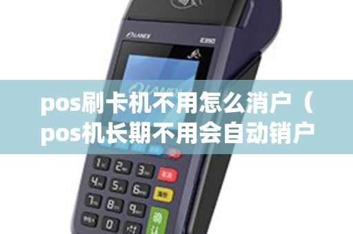 pos刷卡机不用怎么消户（pos机长期不用会自动销户吗）