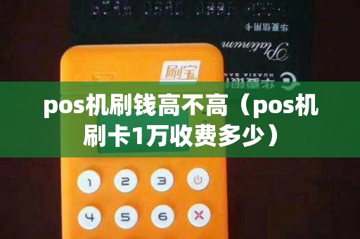 pos机刷钱高不高（pos机刷卡1万收费多少）