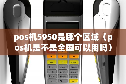 pos机5950是哪个区域（pos机是不是全国可以用吗）