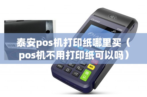 泰安pos机打印纸哪里买（pos机不用打印纸可以吗）