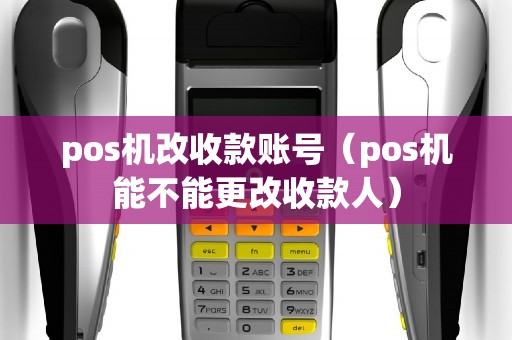 pos机改收款账号（pos机能不能更改收款人）