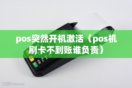 pos突然开机激活（pos机刷卡不到账谁负责）
