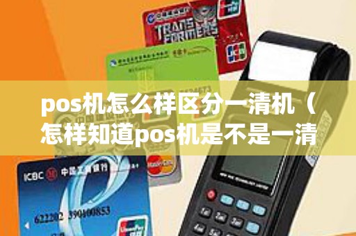 pos机怎么样区分一清机（怎样知道pos机是不是一清机）