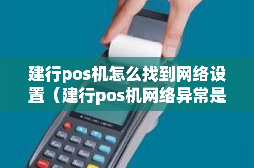 建行pos机怎么找到网络设置（建行pos机网络异常是什么原因）