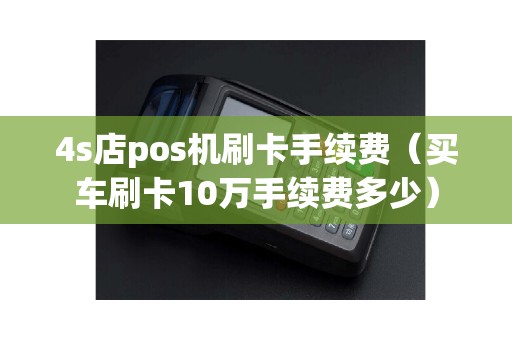 4s店pos机刷卡手续费（买车刷卡10万手续费多少）