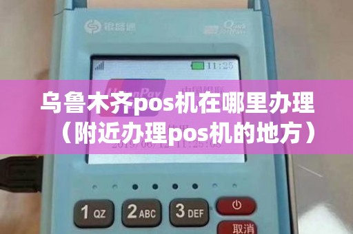 乌鲁木齐pos机在哪里办理（附近办理pos机的地方）