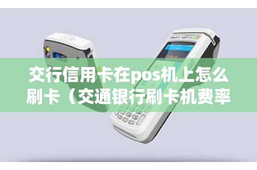 交行信用卡在pos机上怎么刷卡（交通银行刷卡机费率）